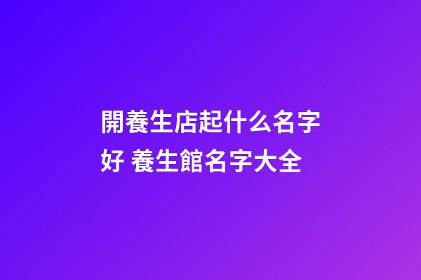 開養生店起什么名字好 養生館名字大全-第1張-店鋪起名-玄機派